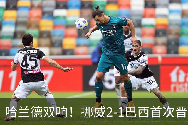 哈兰德双响！挪威2-1巴西首次晋级八强