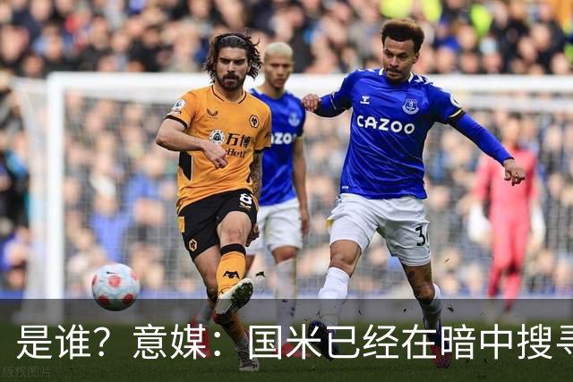 是谁？意媒：国米已经在暗中搜寻德弗里的替代者，属于顶级机密