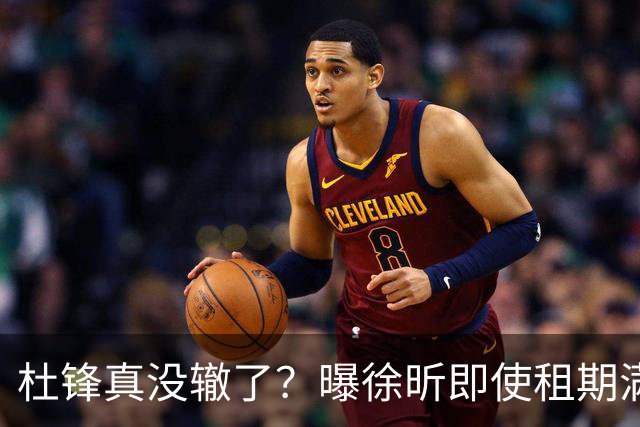 杜锋真没辙了？曝徐昕即使租期满也不回广东 3理由证这是双输结果
