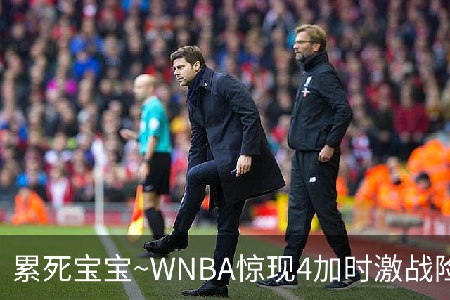 累死宝宝~WNBA惊现4加时激战险些5加时 神秘人两次4加时全部赢球