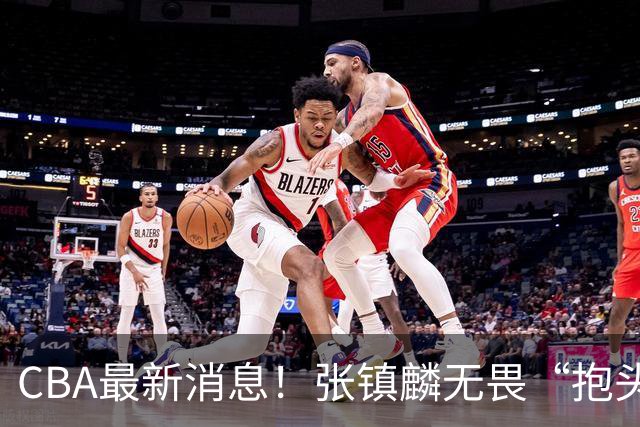 CBA最新消息！张镇麟无畏“抱头哥”称谓，辽宁助教加盟浙江，广厦续约布朗