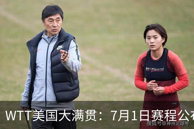 WTT美国大满贯：7月1日赛程公布！国乒迎战勒布伦兄弟，王曼昱对决日本削球手
